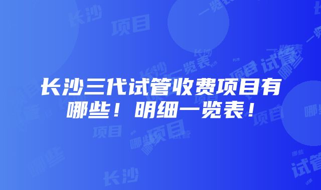 长沙三代试管收费项目有哪些！明细一览表！