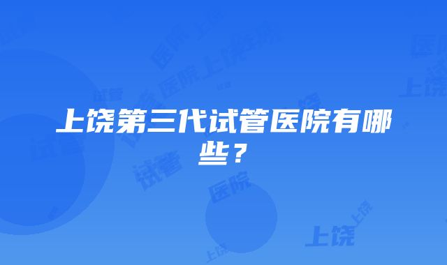 上饶第三代试管医院有哪些？