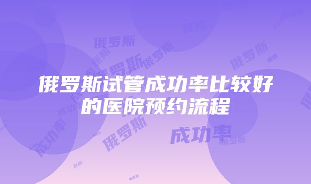 俄罗斯试管成功率比较好的医院预约流程