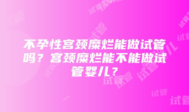 不孕性宫颈糜烂能做试管吗？宫颈糜烂能不能做试管婴儿？