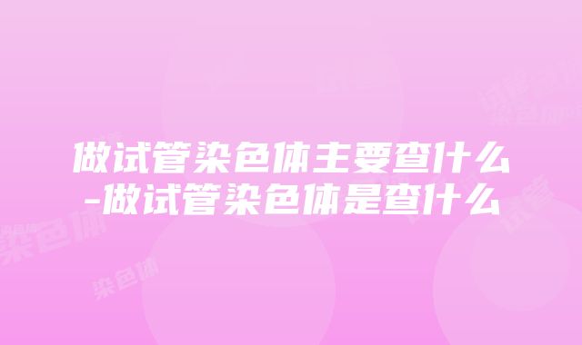 做试管染色体主要查什么-做试管染色体是查什么