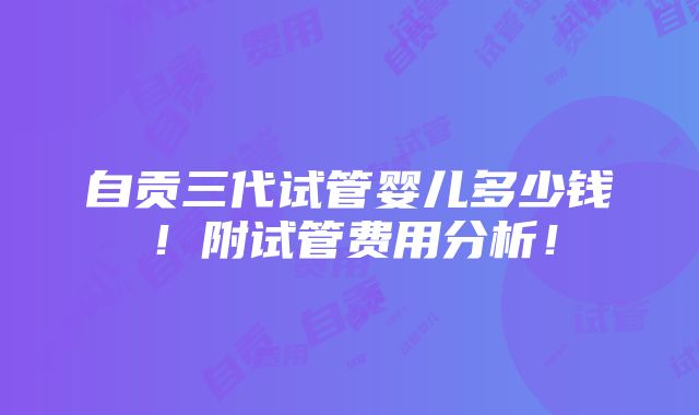 自贡三代试管婴儿多少钱！附试管费用分析！