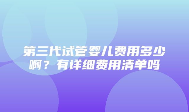 第三代试管婴儿费用多少啊？有详细费用清单吗