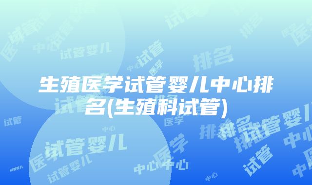 生殖医学试管婴儿中心排名(生殖科试管)