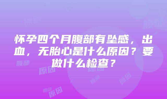 怀孕四个月腹部有坠感，出血，无胎心是什么原因？要做什么检查？