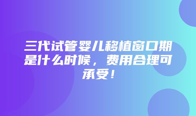 三代试管婴儿移植窗口期是什么时候，费用合理可承受！