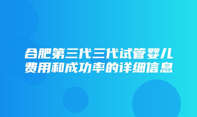 合肥第三代三代试管婴儿费用和成功率的详细信息