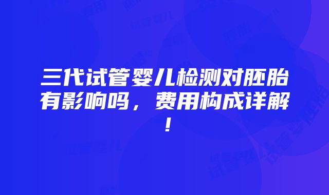 三代试管婴儿检测对胚胎有影响吗，费用构成详解！