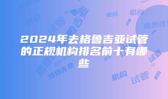 2024年去格鲁吉亚试管的正规机构排名前十有哪些