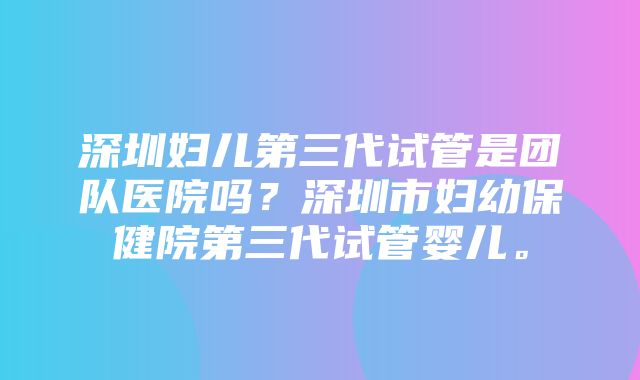 深圳妇儿第三代试管是团队医院吗？深圳市妇幼保健院第三代试管婴儿。