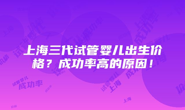 上海三代试管婴儿出生价格？成功率高的原因！