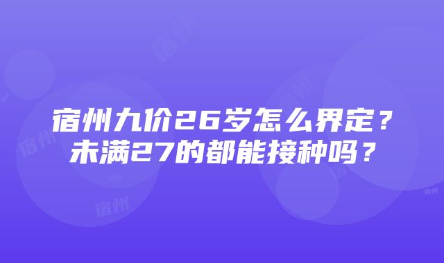 宿州九价26岁怎么界定？未满27的都能接种吗？