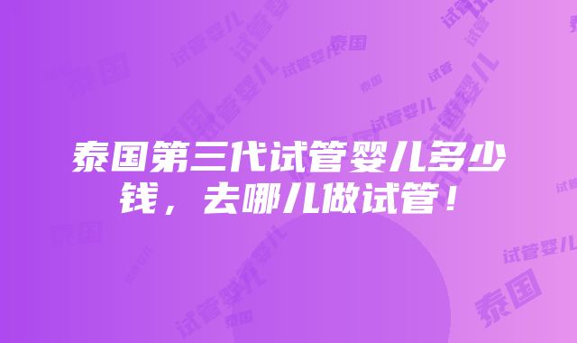 泰国第三代试管婴儿多少钱，去哪儿做试管！