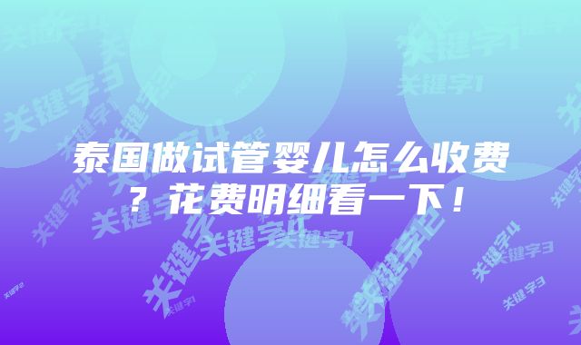 泰国做试管婴儿怎么收费？花费明细看一下！