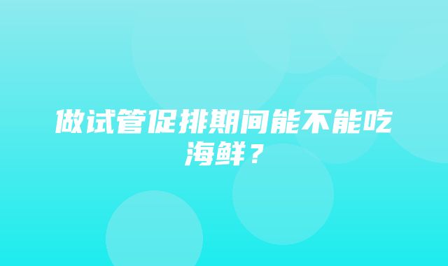 做试管促排期间能不能吃海鲜？