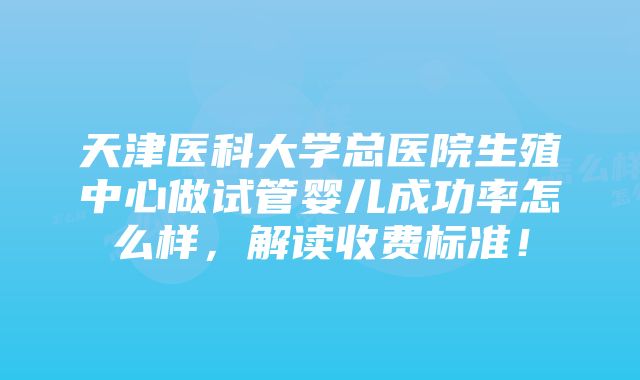 天津医科大学总医院生殖中心做试管婴儿成功率怎么样，解读收费标准！