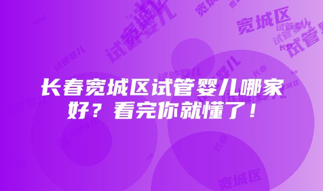 长春宽城区试管婴儿哪家好？看完你就懂了！