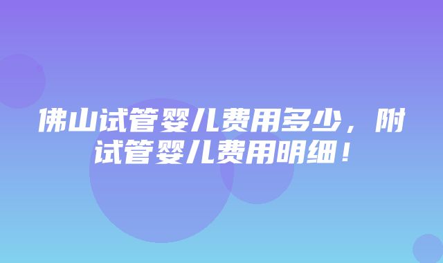 佛山试管婴儿费用多少，附试管婴儿费用明细！