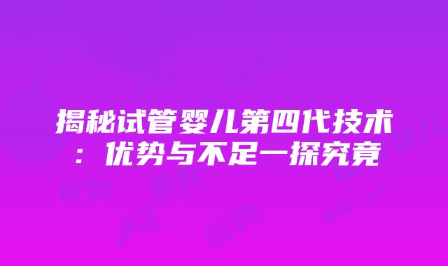 揭秘试管婴儿第四代技术：优势与不足一探究竟