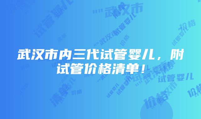 武汉市内三代试管婴儿，附试管价格清单！