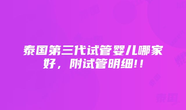 泰国第三代试管婴儿哪家好，附试管明细!！