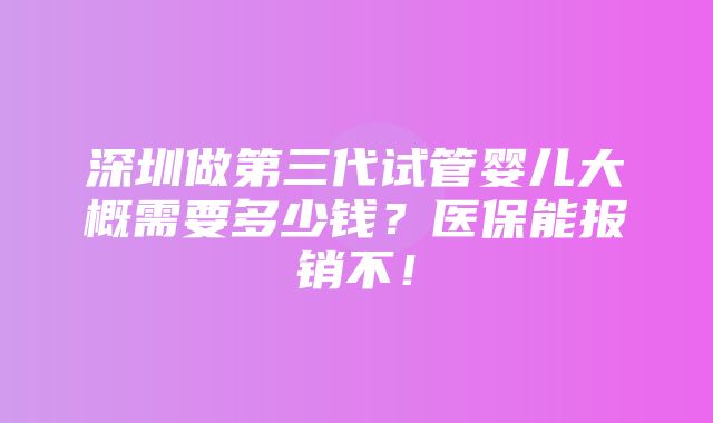 深圳做第三代试管婴儿大概需要多少钱？医保能报销不！