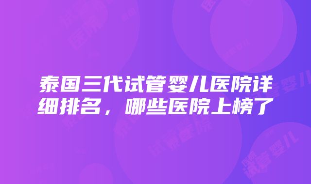 泰国三代试管婴儿医院详细排名，哪些医院上榜了