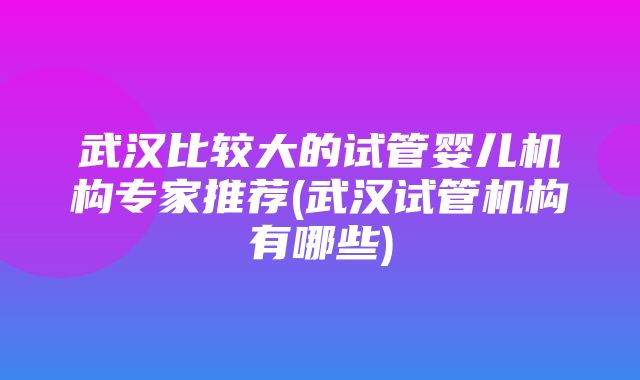 武汉比较大的试管婴儿机构专家推荐(武汉试管机构有哪些)