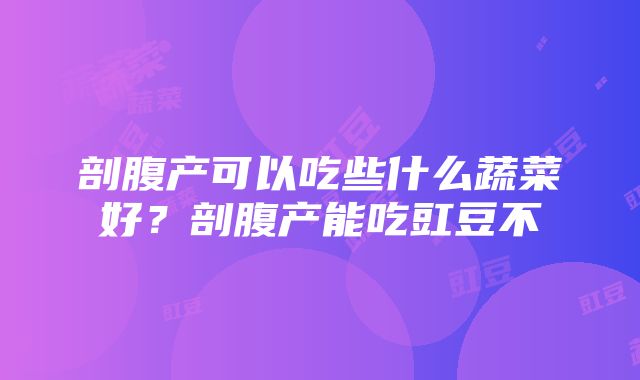 剖腹产可以吃些什么蔬菜好？剖腹产能吃豇豆不