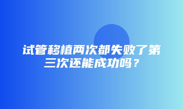 试管移植两次都失败了第三次还能成功吗？