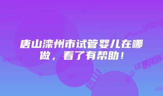 唐山滦州市试管婴儿在哪做，看了有帮助！