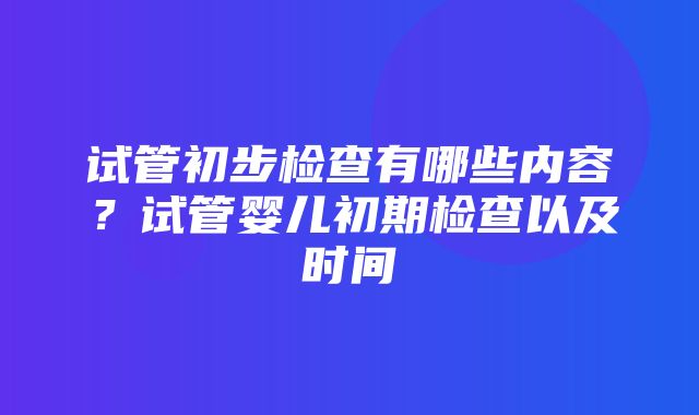 试管初步检查有哪些内容？试管婴儿初期检查以及时间