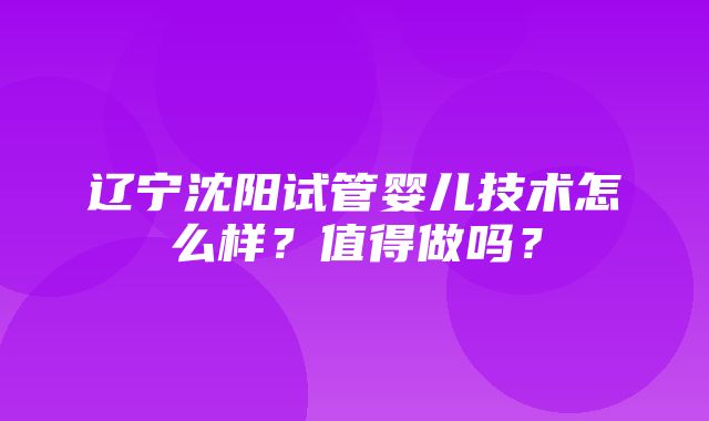 辽宁沈阳试管婴儿技术怎么样？值得做吗？