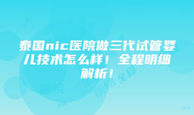 泰国nic医院做三代试管婴儿技术怎么样！全程明细解析！