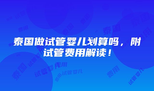 泰国做试管婴儿划算吗，附试管费用解读！