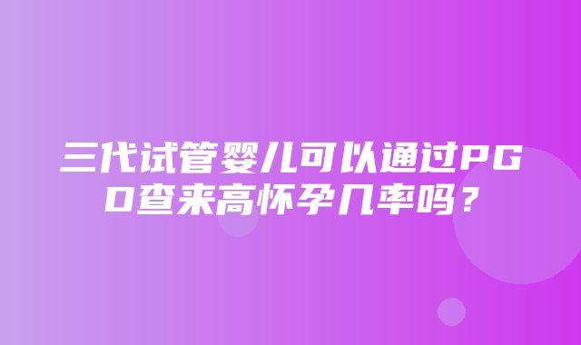 三代试管婴儿可以通过PGD查来高怀孕几率吗？