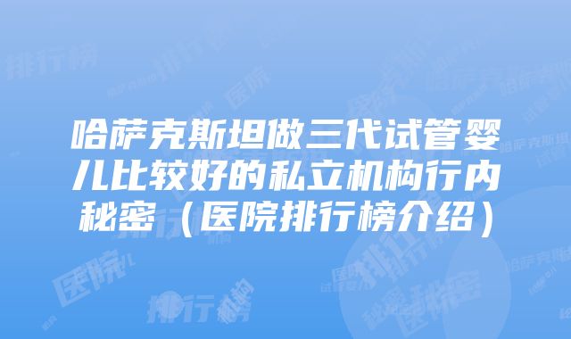 哈萨克斯坦做三代试管婴儿比较好的私立机构行内秘密（医院排行榜介绍）