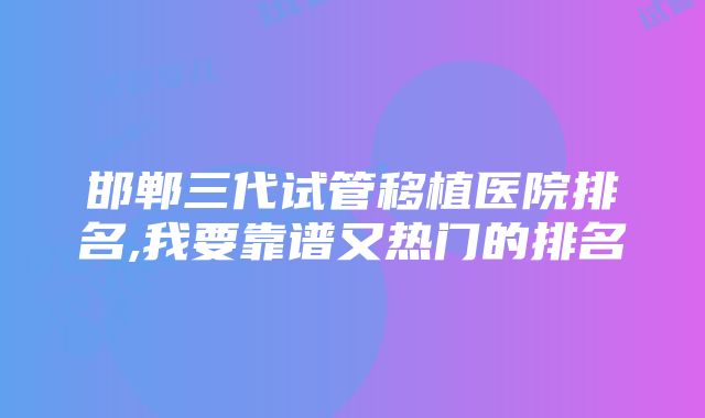 邯郸三代试管移植医院排名,我要靠谱又热门的排名