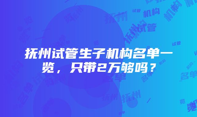 抚州试管生子机构名单一览，只带2万够吗？