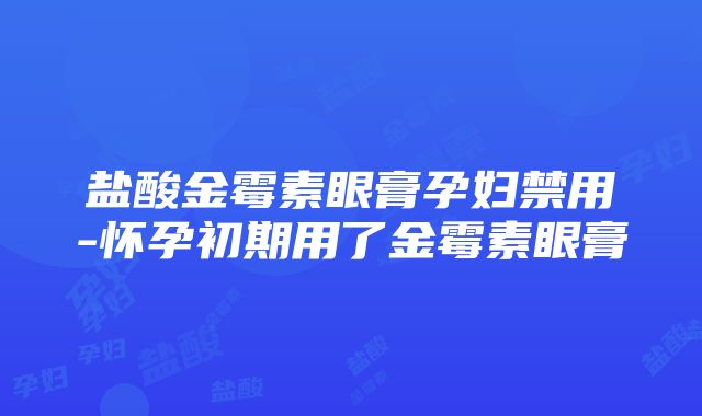 盐酸金霉素眼膏孕妇禁用-怀孕初期用了金霉素眼膏