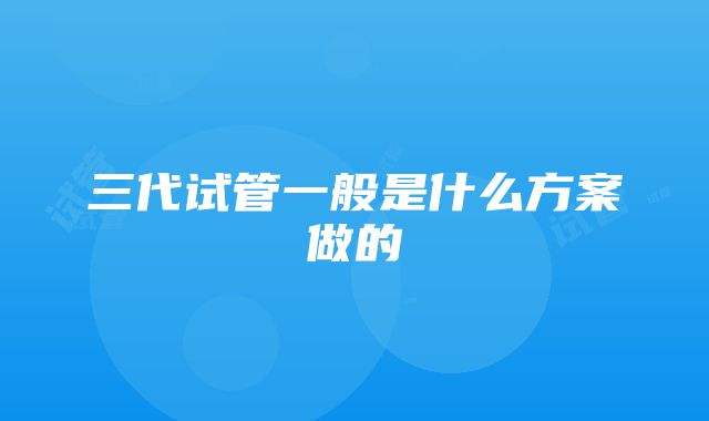 三代试管一般是什么方案做的