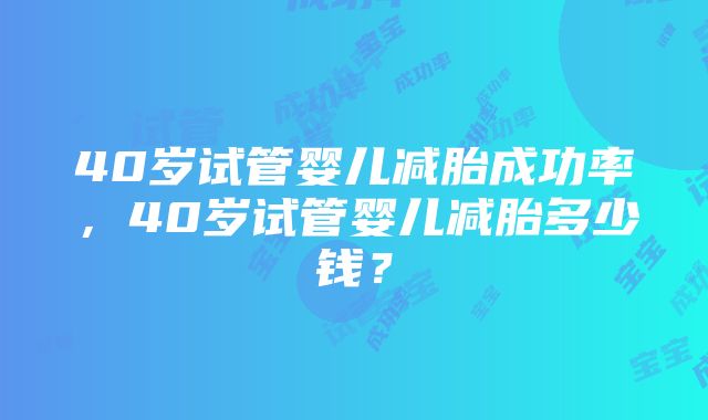 40岁试管婴儿减胎成功率，40岁试管婴儿减胎多少钱？