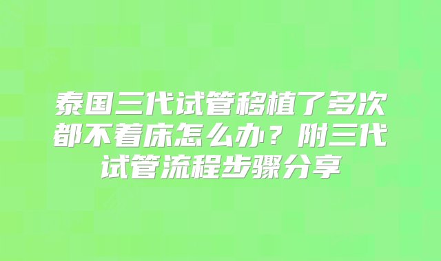 泰国三代试管移植了多次都不着床怎么办？附三代试管流程步骤分享