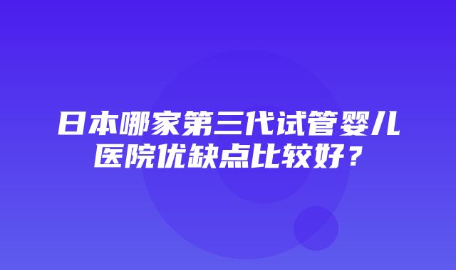 日本哪家第三代试管婴儿医院优缺点比较好？