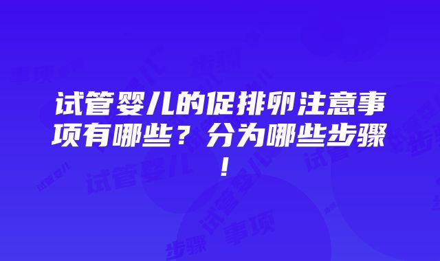 试管婴儿的促排卵注意事项有哪些？分为哪些步骤！