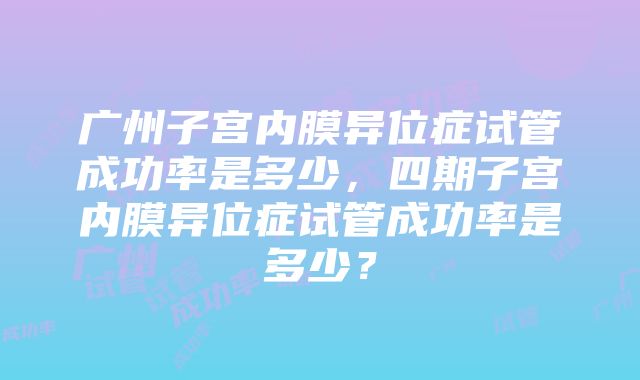 广州子宫内膜异位症试管成功率是多少，四期子宫内膜异位症试管成功率是多少？