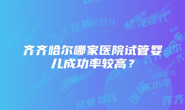 齐齐哈尔哪家医院试管婴儿成功率较高？