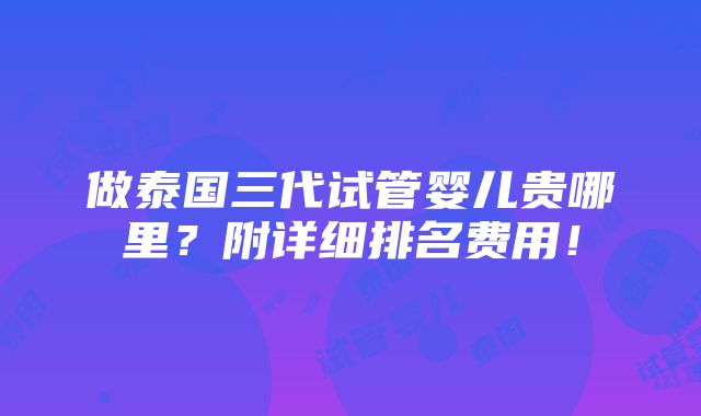 做泰国三代试管婴儿贵哪里？附详细排名费用！