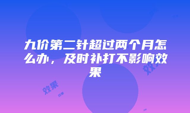 九价第二针超过两个月怎么办，及时补打不影响效果