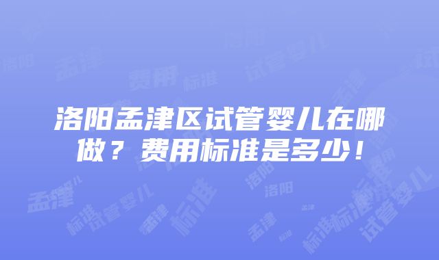 洛阳孟津区试管婴儿在哪做？费用标准是多少！